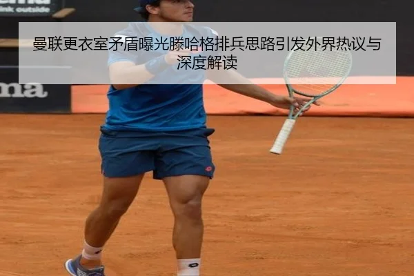 曼联更衣室矛盾曝光滕哈格排兵思路引发外界热议与深度解读